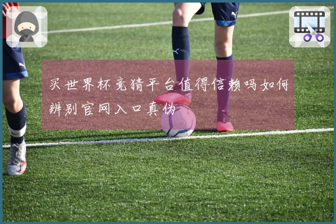 买世界杯竞猜平台值得信赖吗如何辨别官网入口真伪