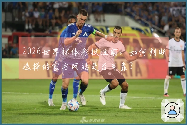 2026世界杯体彩投注前，如何判断选择的官方网站是否可靠？