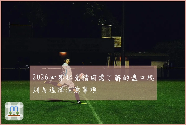 2026世界杯竞猜前需了解的盘口规则与选择注意事项