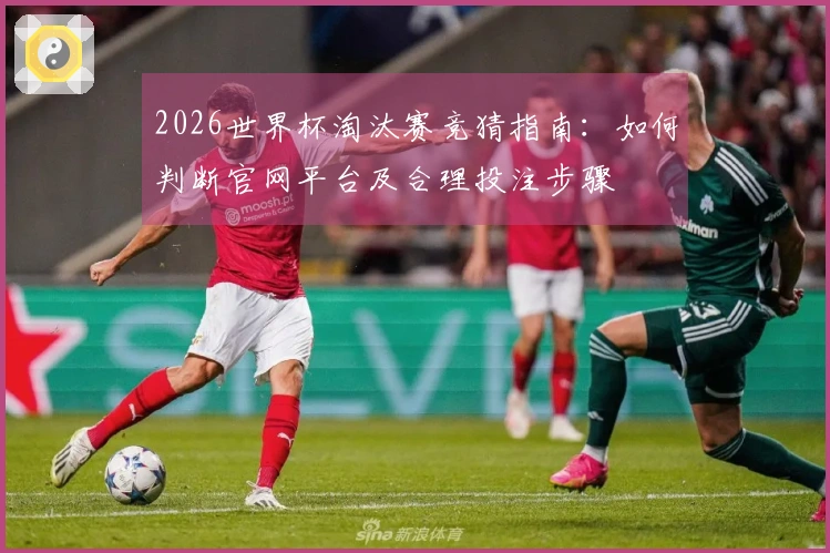 2026世界杯淘汰赛竞猜指南:如何判断官网平台及合理投注步骤